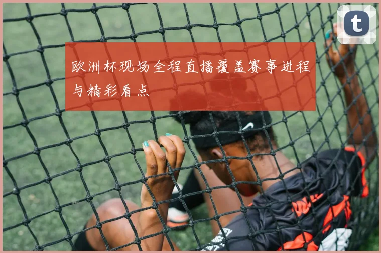 欧洲杯现场全程直播覆盖赛事进程与精彩看点
