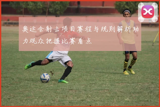 奥运会射击项目赛程与规则解析助力观众把握比赛看点