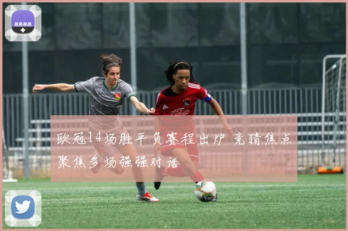 欧冠14场胜平负赛程出炉 竞猜焦点聚焦多场强强对话