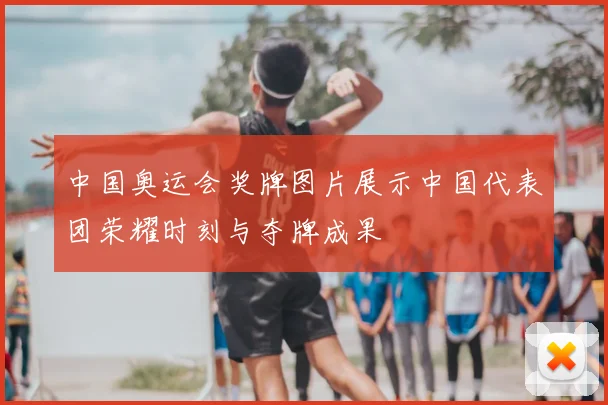 中国奥运会奖牌图片展示中国代表团荣耀时刻与夺牌成果