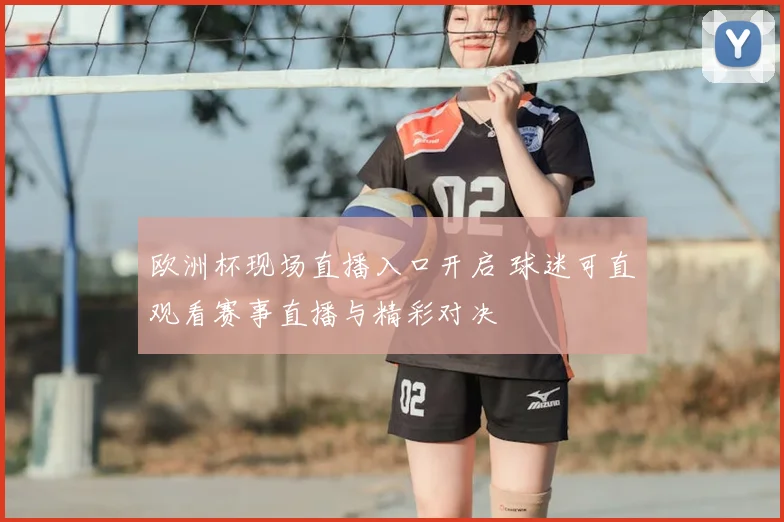 欧洲杯现场直播入口开启 球迷可直观看赛事直播与精彩对决
