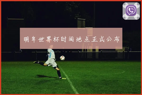 明年世界杯时间地点正式公布