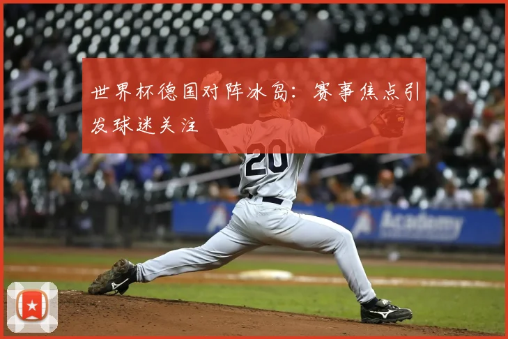 世界杯德国对阵冰岛：赛事焦点引发球迷关注