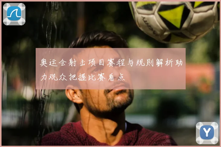 奥运会射击项目赛程与规则解析助力观众把握比赛看点