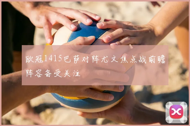 欧冠1415巴萨对阵尤文焦点战前瞻阵容备受关注