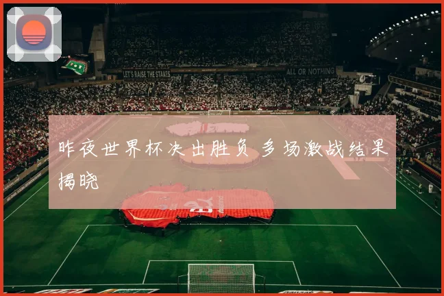 昨夜世界杯决出胜负 多场激战结果揭晓