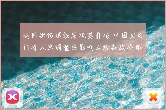 赵丽娜伤退缺席联赛首轮 中国女足门将人选调整或影响后续备战安排
