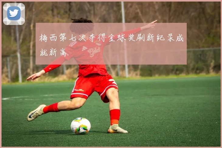 梅西第七次夺得金球奖刷新纪录成就新高