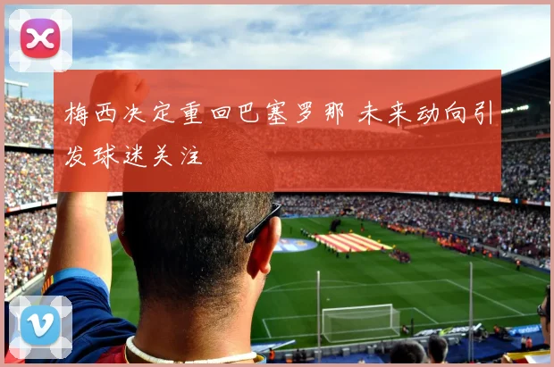 梅西决定重回巴塞罗那 未来动向引发球迷关注