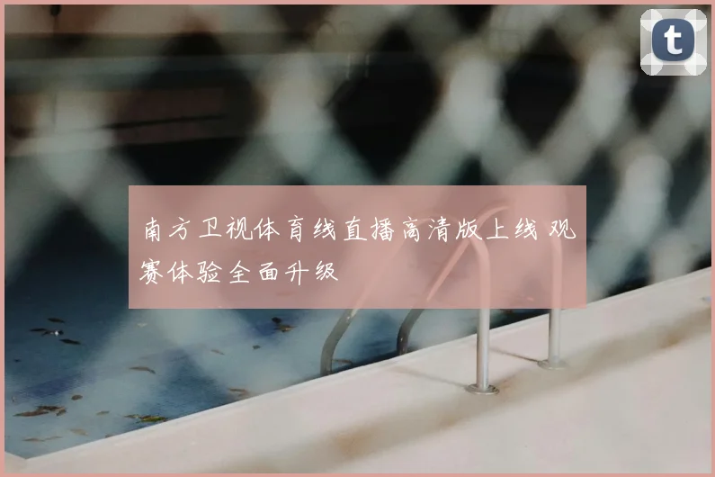 南方卫视体育线直播高清版上线 观赛体验全面升级