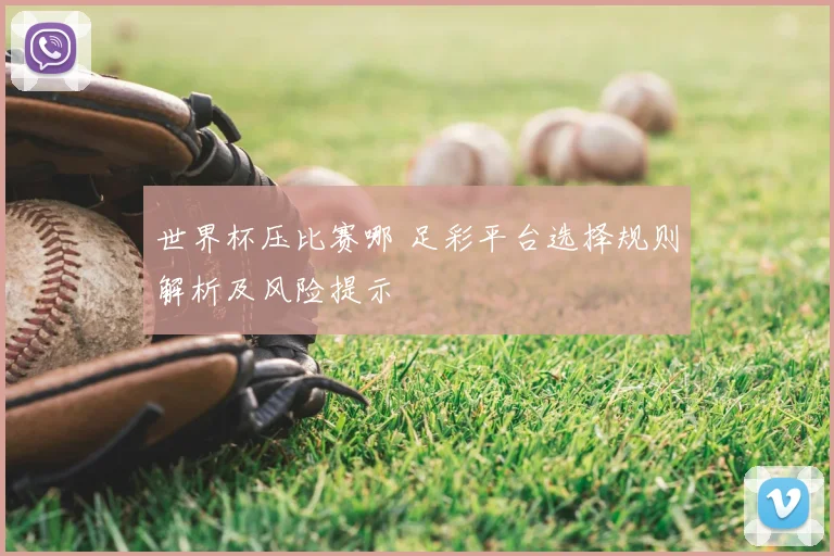 世界杯压比赛哪 足彩平台选择规则解析及风险提示