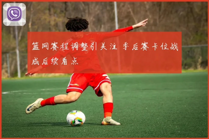 篮网赛程调整引关注 季后赛卡位战成后续看点