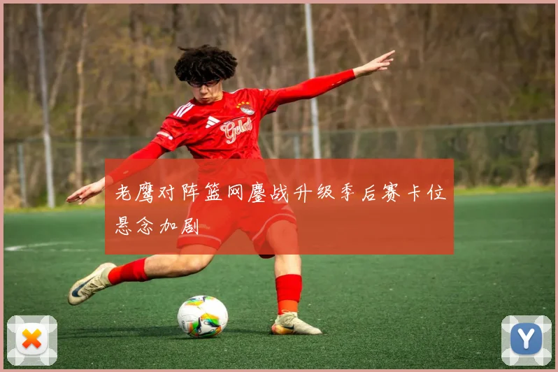 老鹰对阵篮网鏖战升级季后赛卡位悬念加剧