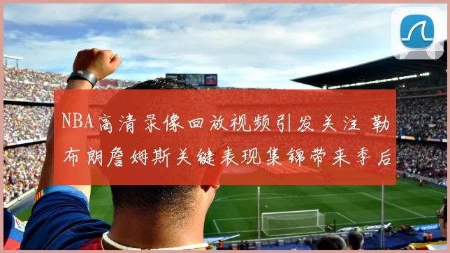 NBA高清录像回放视频引发关注 勒布朗詹姆斯关键表现集锦带来季后赛看点