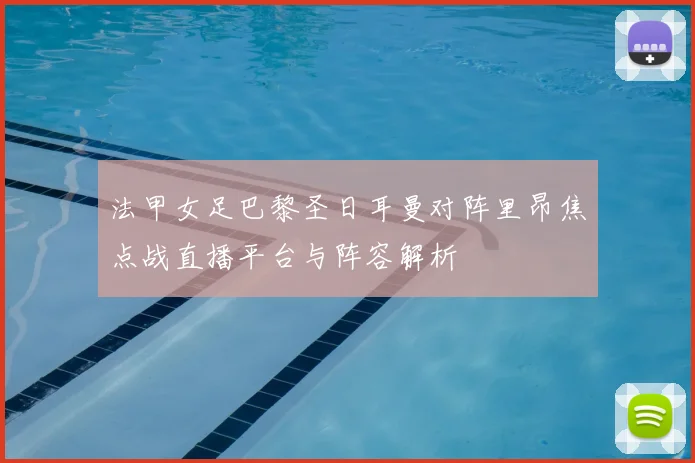 法甲女足巴黎圣日耳曼对阵里昂焦点战直播平台与阵容解析