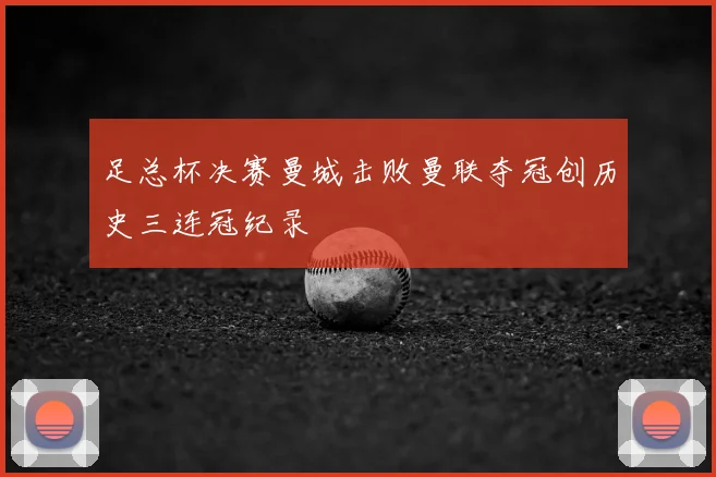 足总杯决赛曼城击败曼联夺冠创历史三连冠纪录