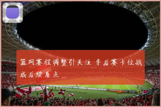 篮网赛程调整引关注 季后赛卡位战成后续看点
