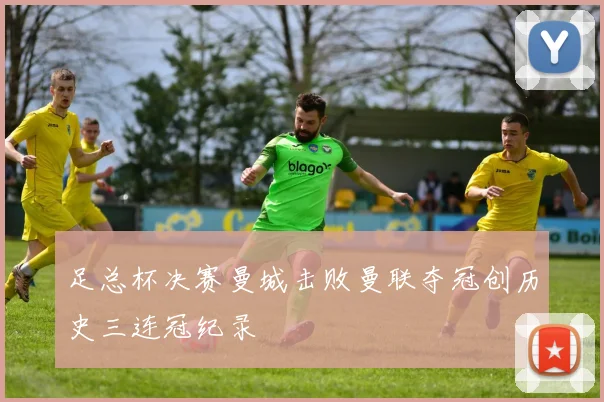足总杯决赛曼城击败曼联夺冠创历史三连冠纪录