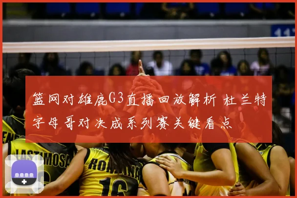 篮网对雄鹿G3直播回放解析 杜兰特字母哥对决成系列赛关键看点