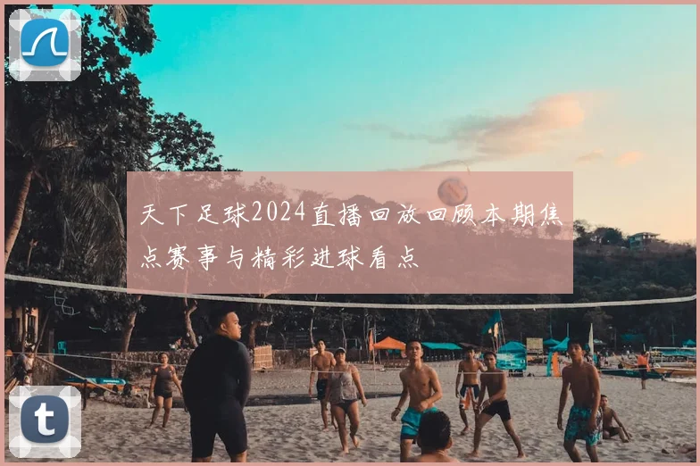 天下足球2024直播回放回顾本期焦点赛事与精彩进球看点