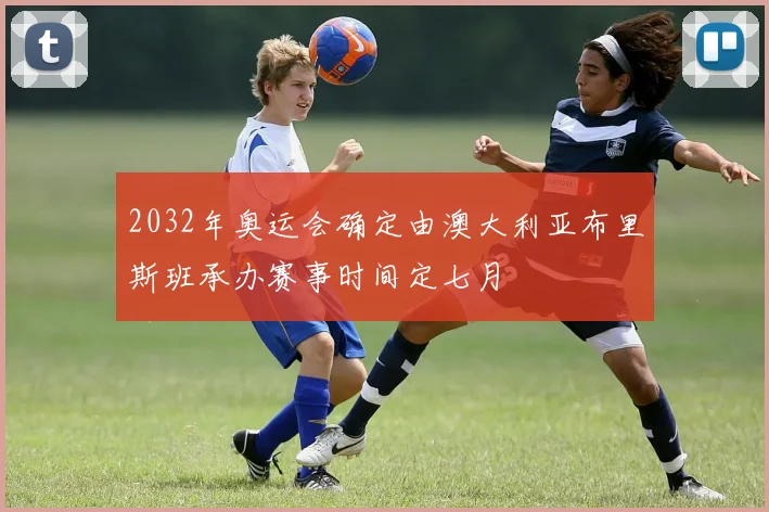 2032年奥运会确定由澳大利亚布里斯班承办赛事时间定七月