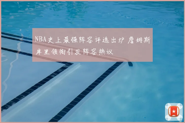 NBA史上最强阵容评选出炉 詹姆斯库里领衔引发阵容热议