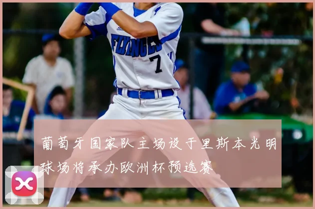 葡萄牙国家队主场设于里斯本光明球场将承办欧洲杯预选赛