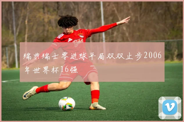 瑞典瑞士零进球平局双双止步2006年世界杯16强