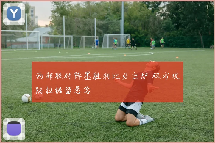 西部联对阵墨胜利比分出炉 双方攻防拉锯留悬念