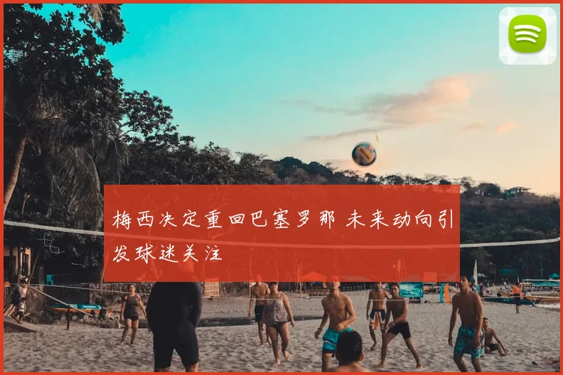 梅西决定重回巴塞罗那 未来动向引发球迷关注