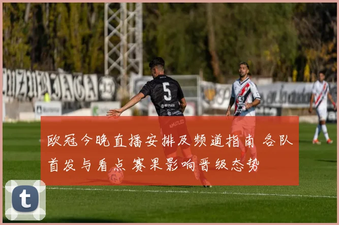 欧冠今晚直播安排及频道指南 各队首发与看点 赛果影响晋级态势