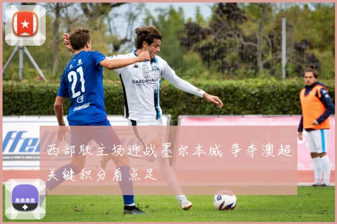 西部联主场迎战墨尔本城 争夺澳超关键积分看点足