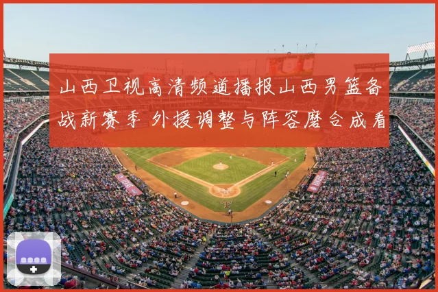 山西卫视高清频道播报山西男篮备战新赛季 外援调整与阵容磨合成看点