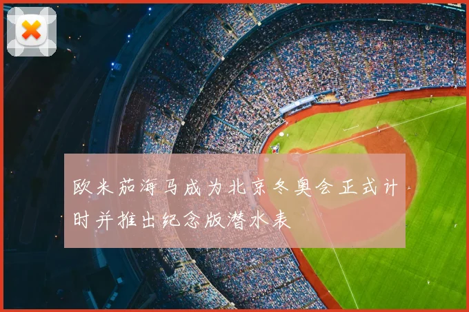欧米茄海马成为北京冬奥会正式计时并推出纪念版潜水表