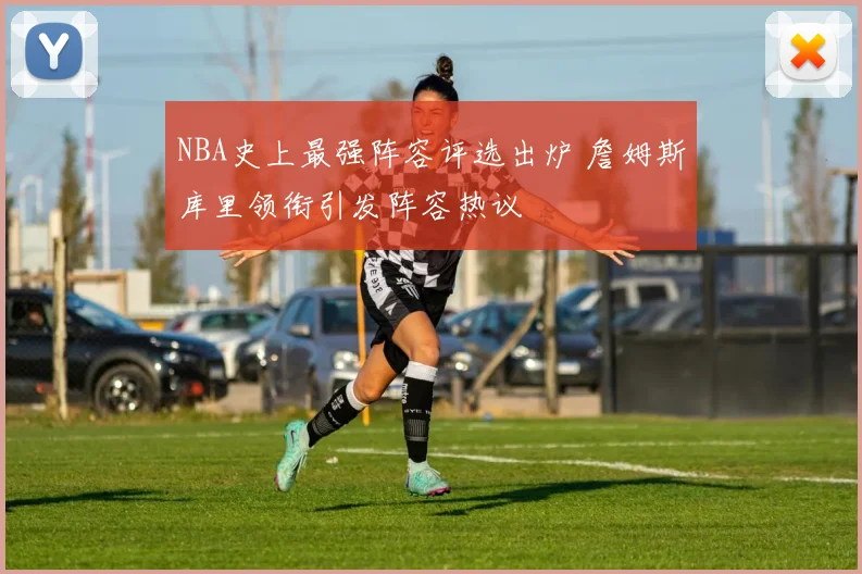 NBA史上最强阵容评选出炉 詹姆斯库里领衔引发阵容热议