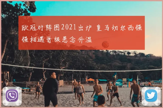欧冠对阵图2021出炉 皇马切尔西强强相遇晋级悬念升温