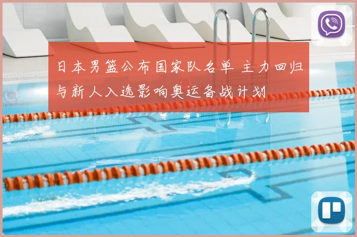 日本男篮公布国家队名单 主力回归与新人入选影响奥运备战计划