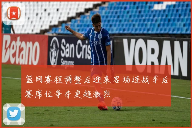 篮网赛程调整后迎来客场连战季后赛席位争夺更趋激烈