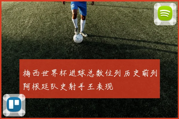 梅西世界杯进球总数位列历史前列阿根廷队史射手王表现