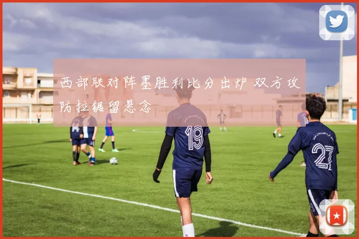 西部联对阵墨胜利比分出炉 双方攻防拉锯留悬念