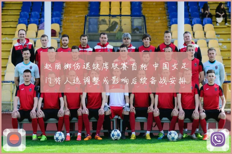 赵丽娜伤退缺席联赛首轮 中国女足门将人选调整或影响后续备战安排