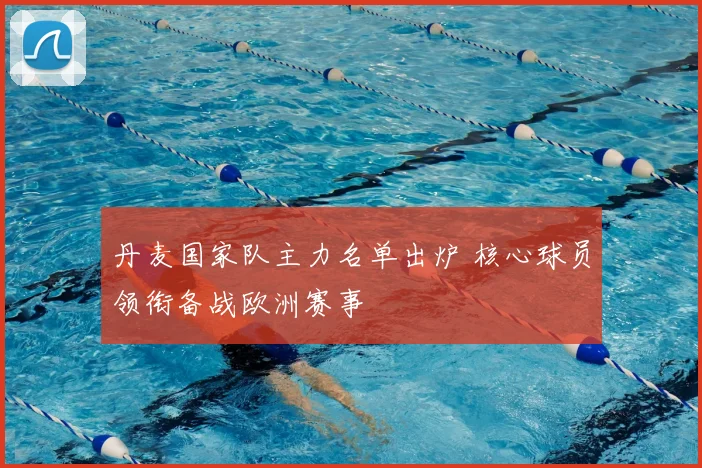 丹麦国家队主力名单出炉 核心球员领衔备战欧洲赛事