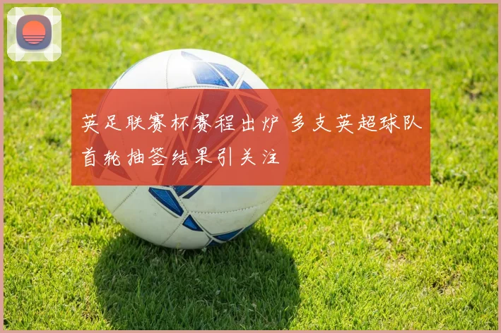 英足联赛杯赛程出炉 多支英超球队首轮抽签结果引关注