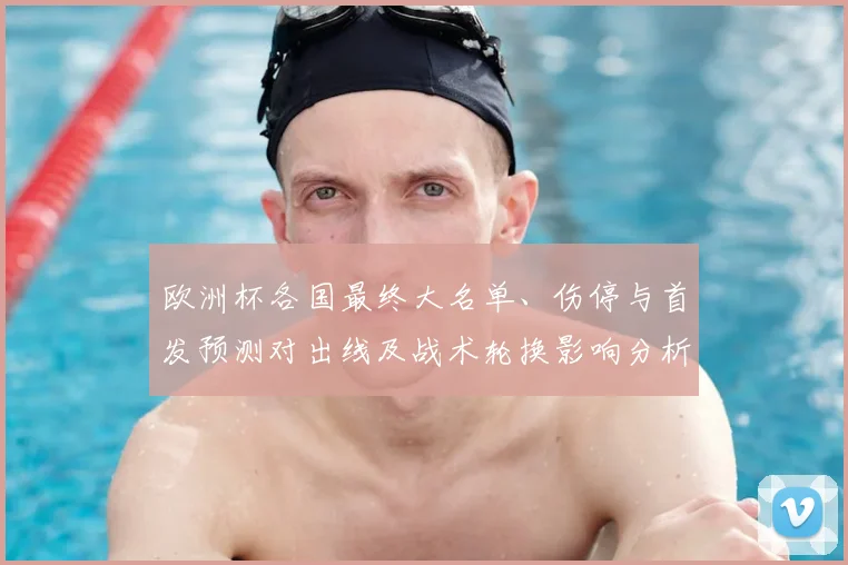 欧洲杯各国最终大名单、伤停与首发预测对出线及战术轮换影响分析