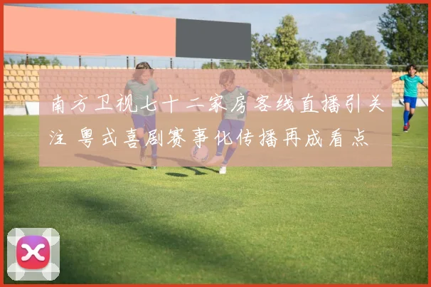 南方卫视七十二家房客线直播引关注 粤式喜剧赛事化传播再成看点