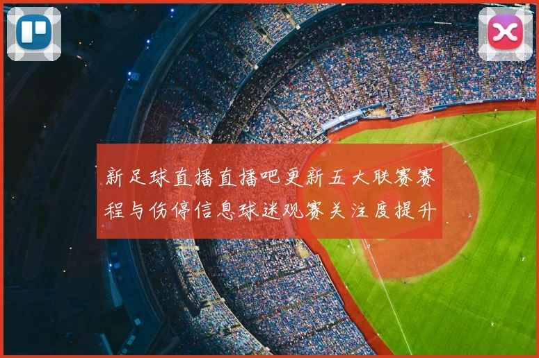 新足球直播直播吧更新五大联赛赛程与伤停信息球迷观赛关注度提升
