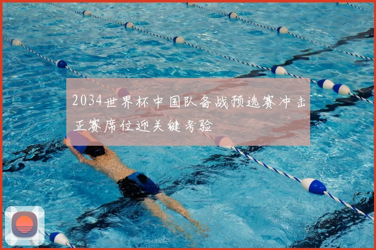2034世界杯中国队备战预选赛冲击正赛席位迎关键考验