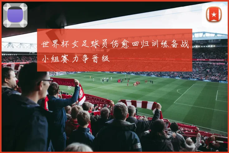 世界杯女足球员伤愈回归训练备战小组赛力争晋级