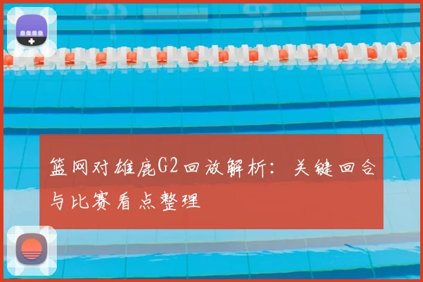 篮网对雄鹿G2回放解析：关键回合与比赛看点整理