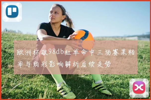 欧洲杯敬98db红单命中三场赛果赔率与购彩影响解析后续走势
